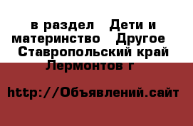  в раздел : Дети и материнство » Другое . Ставропольский край,Лермонтов г.